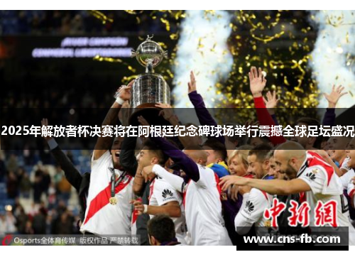 2025年解放者杯决赛将在阿根廷纪念碑球场举行震撼全球足坛盛况