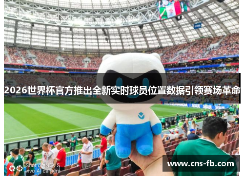 2026世界杯官方推出全新实时球员位置数据引领赛场革命