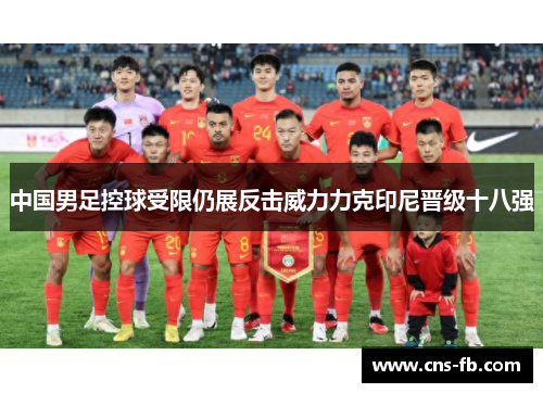 中国男足控球受限仍展反击威力力克印尼晋级十八强