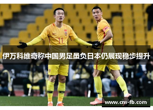 伊万科维奇称中国男足虽负日本仍展现稳步提升