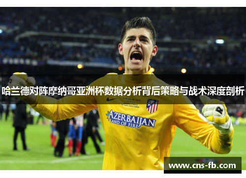 哈兰德对阵摩纳哥亚洲杯数据分析背后策略与战术深度剖析