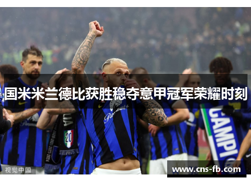 国米米兰德比获胜稳夺意甲冠军荣耀时刻