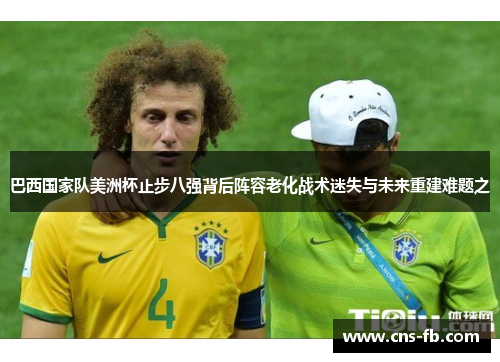 巴西国家队美洲杯止步八强背后阵容老化战术迷失与未来重建难题之