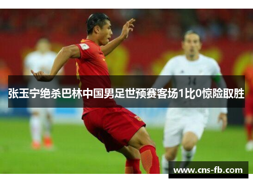 张玉宁绝杀巴林中国男足世预赛客场1比0惊险取胜