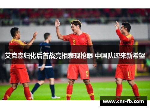 艾克森归化后首战亮相表现抢眼 中国队迎来新希望