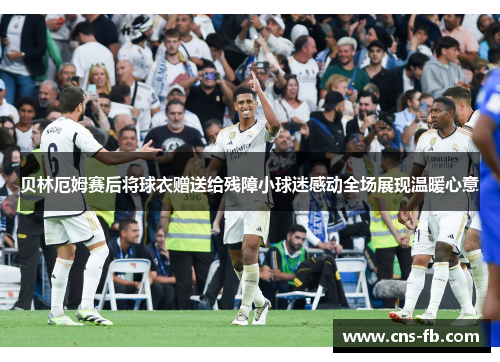 贝林厄姆赛后将球衣赠送给残障小球迷感动全场展现温暖心意