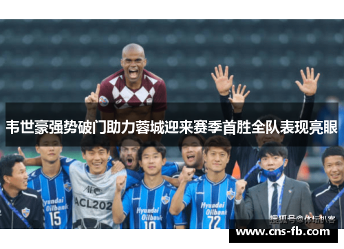 韦世豪强势破门助力蓉城迎来赛季首胜全队表现亮眼