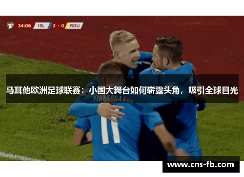 马耳他欧洲足球联赛：小国大舞台如何崭露头角，吸引全球目光