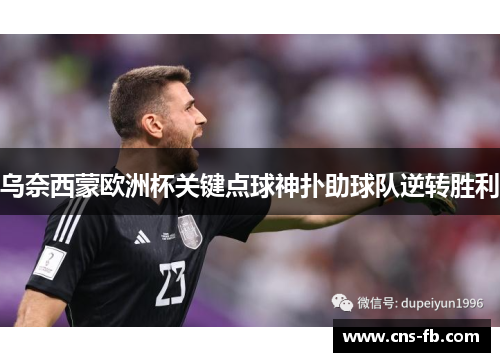 乌奈西蒙欧洲杯关键点球神扑助球队逆转胜利 乌奈西蒙欧洲杯关键点球神扑助球队逆转胜利