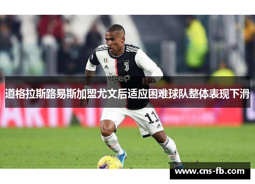 道格拉斯路易斯加盟尤文后适应困难球队整体表现下滑