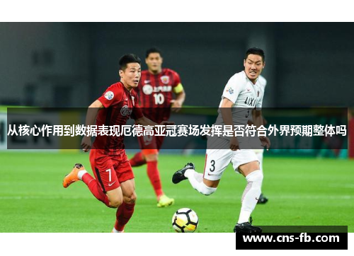 从核心作用到数据表现厄德高亚冠赛场发挥是否符合外界预期整体吗