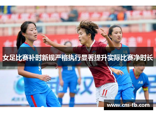 女足比赛补时新规严格执行显著提升实际比赛净时长 女足比赛补时新规严格执行显著提升实际比赛净时长