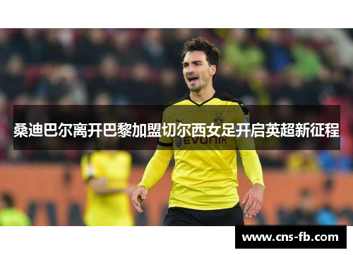 桑迪巴尔离开巴黎加盟切尔西女足开启英超新征程 桑迪巴尔离开巴黎加盟切尔西女足开启英超新征程