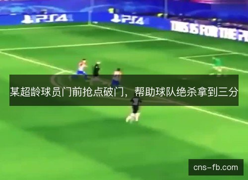 某超龄球员门前抢点破门，帮助球队绝杀拿到三分