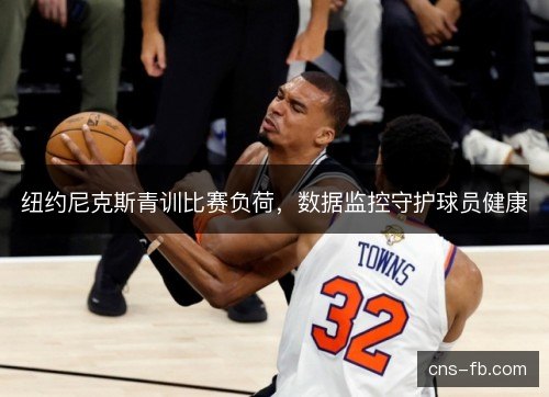 纽约尼克斯青训比赛负荷，数据监控守护球员健康